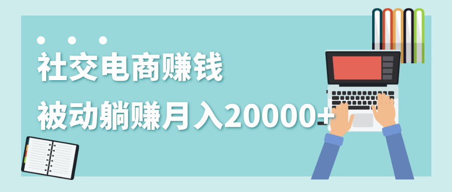 2020年最赚钱的副业，社交电商被动躺赚月入20000+，躺着就有收入（视频+文档）-润泽资源库