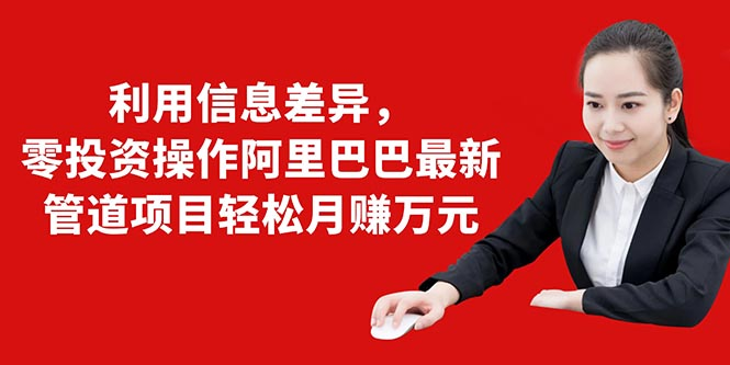 利用信息差异，零投资操作阿里巴巴最新管道项目轻松月赚10000+-润泽资源库