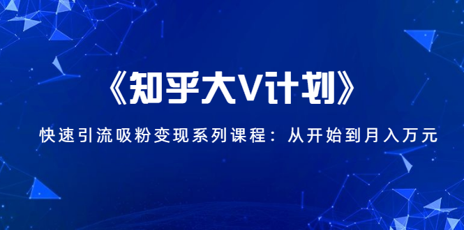 《知乎大V计划》快速引流吸粉变现系列课程：从0开始到月入万元-润泽资源库