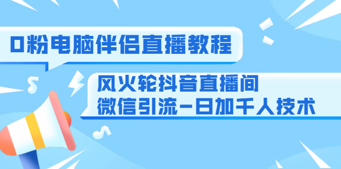 0粉电脑伴侣直播教程+风火轮抖音直播间微信引流-日加千人技术（两节视频）-润泽资源库