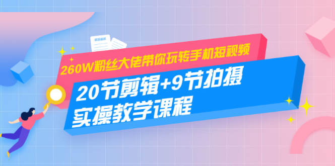 260W粉丝大佬带你玩转手机短视频：20节剪辑+9节拍摄 实操教学课程-润泽资源库