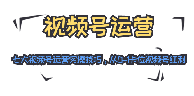 视频号运营：七大视频号运营实操技巧，从0-1卡位视频号红利-润泽资源库