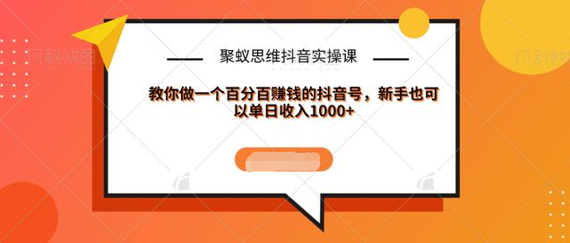 聚蚁思维抖音实操课:教你做一个百分百赚钱的抖音号，新手也可以单日收入1000+-润泽资源库