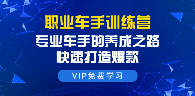 职业车手训练营：专业车手的养成之路，快速打造爆款（8节-无水印直播课）-润泽资源库