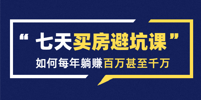 七天买房避坑课：人生中最为赚钱的投资，如何每年躺赚百万甚至千万-润泽资源库