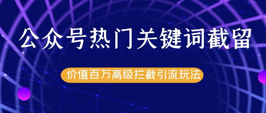 公众号热门关键词截留精准引流实战课程，价值百万高级拦截引流玩法！-润泽资源库