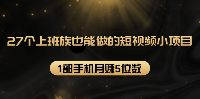 27个上班族也能做的短视频小项目，1部手机月赚5位数【赠短视频礼包】-润泽资源库