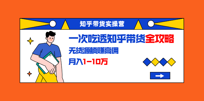 知乎带货实操营：一次吃透知乎带货全攻略 无货源躺赚高佣，月入1-10万-润泽资源库