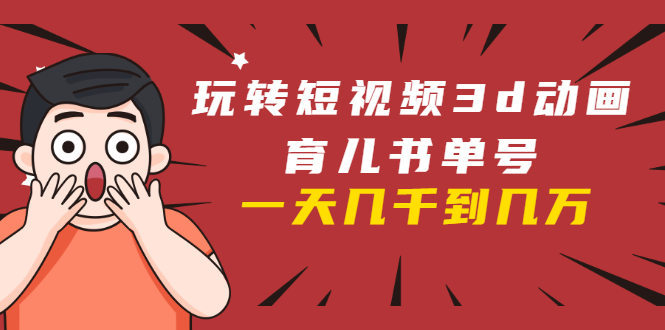 玩转短视频3D动画育儿书单号：实战操作一天几千，好的时候一天几万收益-润泽资源库