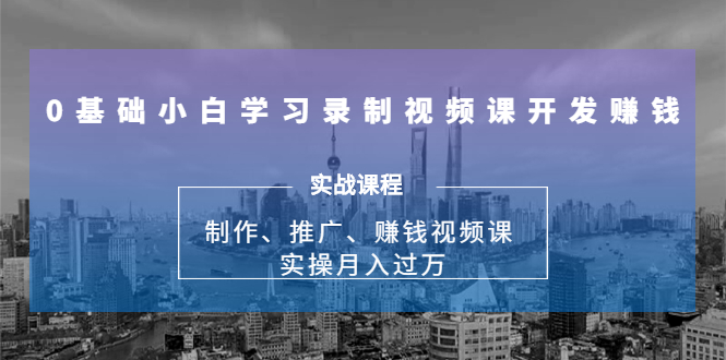 0基础小白学习录制视频课开发赚钱：制作、推广、赚钱视频课 实操月入过万-润泽资源库