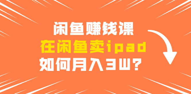 闲鱼赚钱课：在闲鱼卖ipad，如何月入3W？详细操作教程-润泽资源库