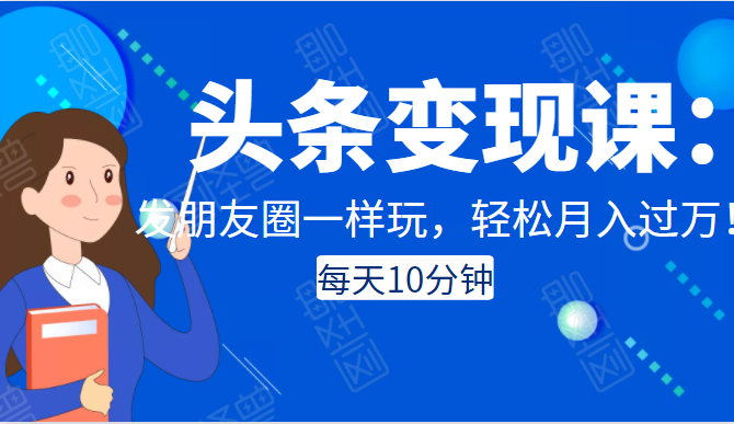 头条变现课：每天10分钟，像发朋友圈一样玩头条，轻松月入过万！-润泽资源库