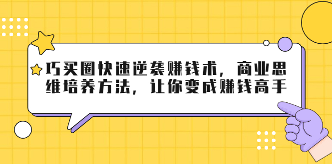 巧买圈快速逆袭赚钱术，商业思维培养方法，让你变成赚钱高手-润泽资源库