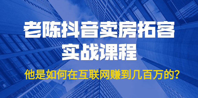 老陈抖音卖房拓客实战课程，他是如何在互联网赚到几百万的？价值1999元-润泽资源库