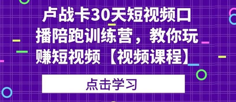 卢战卡30天短视频口播陪跑训练营，教你玩赚短视频-润泽资源库