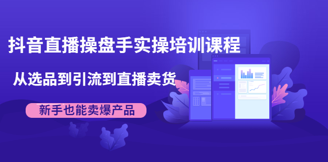 抖音直播操盘手实操培训课程：从选品到引流到直播卖货，新手也能卖爆产品-润泽资源库
