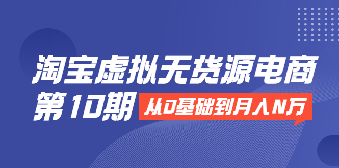 淘宝虚拟无货源电商第10期：从0基础到月入N万，全程实操，可批量操作-润泽资源库