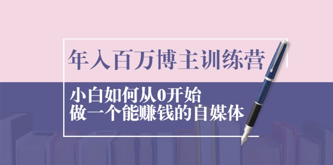 年入百万博主训练营：小白如何从0开始做一个能赚钱的自媒体-润泽资源库