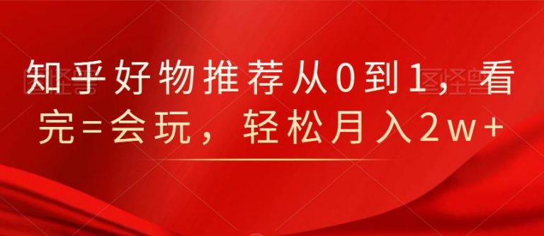 知乎好物推荐从0到1，看完=会玩，轻松月入2w+-润泽资源库