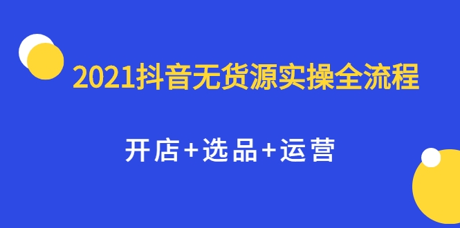 2021抖音无货源实操全流程，开店+选品+运营，全职兼职都可操作-润泽资源库