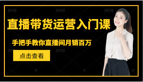 直播带货运营入门课，手把手教你直播间月销百万-润泽资源库