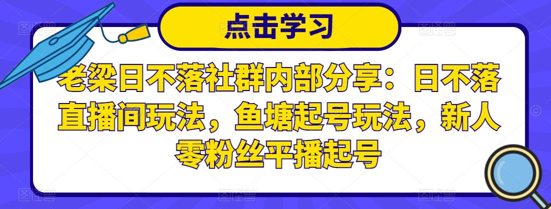 老梁日不落社群内部分享：日不落直播间玩法，鱼塘起号玩法，新人零粉丝平播起号-润泽资源库