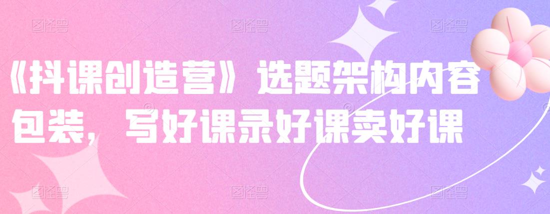 《抖课创造营》选题架构内容包装，写好课录好课卖好课-润泽资源库