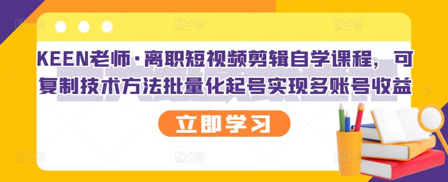 KEEN老师·离职短视频剪辑自学课程，可复制技术方法批量化起号实现多账号收益-润泽资源库