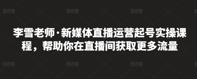 李雪老师·新媒体直播运营起号实操课程，帮助你在直播间获取更多流量-润泽资源库