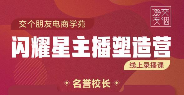 交个朋友:闪耀星主播塑造营2207期，3天2夜入门带货主播，懂人性懂客户成为王者销售-润泽资源库