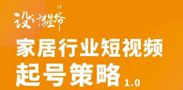【设计猩爷】家居行业短视频起号策略，家居行业非主流短视频策略课价值4980元-润泽资源库