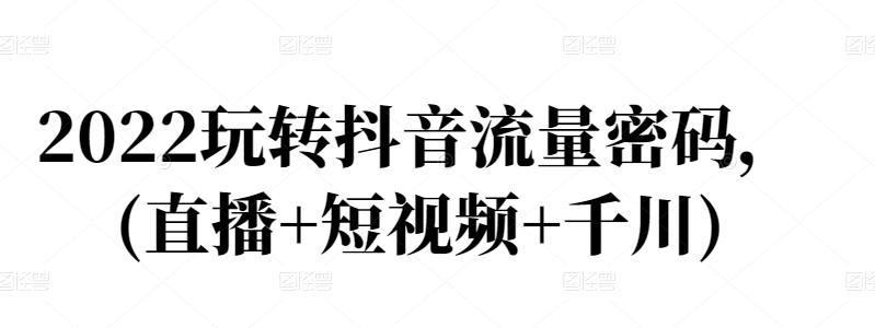 2022玩转抖音流量密码，(直播+短视频+千川)-润泽资源库