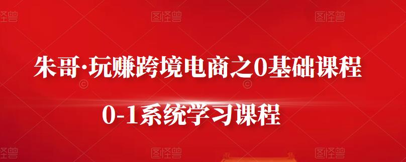 朱哥·玩赚跨境电商之0基础课程，0-1系统学习课程-润泽资源库