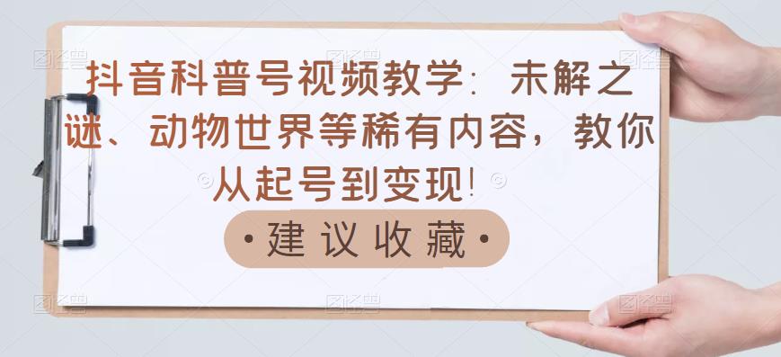 抖音科普号视频教学：未解之谜、动物世界等稀有内容，教你从起号到变现！-润泽资源库