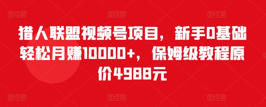 猎人联盟视频号项目，新手0基础轻松月赚10000+，保姆级教程原价4988元-润泽资源库