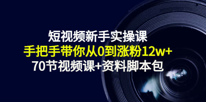 短视频新手实操课：手把手带你从0到涨粉12w+（70节视频课+资料脚本包）-润泽资源库