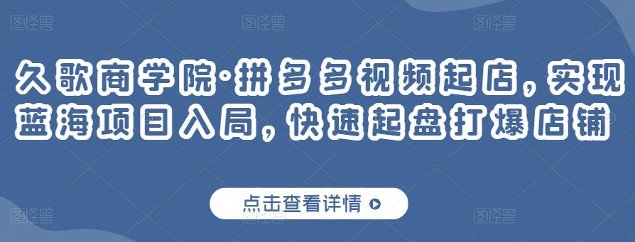 久歌商学院·拼多多视频起店，实现蓝海项目入局，快速起盘打爆店铺-润泽资源库
