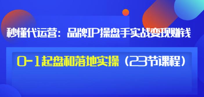 秒懂代运营：品牌IP操盘手实战赚钱，0-1起盘和落地实操（23节课程）价值199-润泽资源库