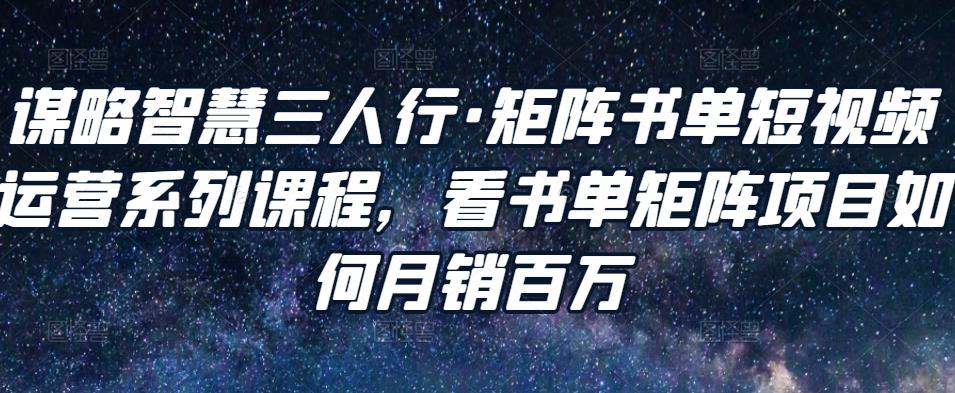 谋略智慧三人行·矩阵书单短视频运营系列课程，看书单矩阵项目如何月销百万-润泽资源库