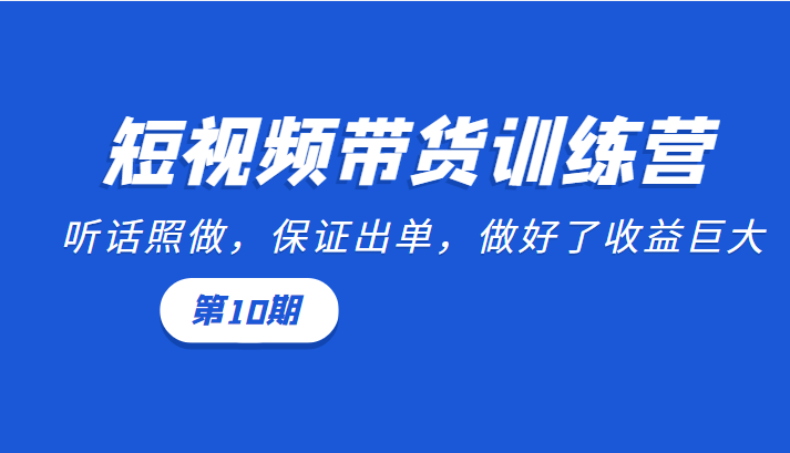 短视频带货训练营：听话照做，保证出单，做好了收益巨大（第10期）-润泽资源库