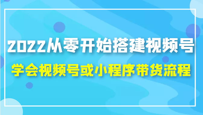 2022从零开始搭建视频号,学会视频号或小程序带货流程（价值599元）-润泽资源库
