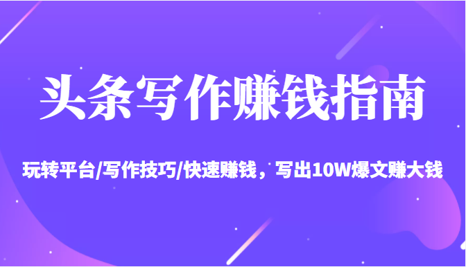 头条写作赚钱指南：玩转平台/写作技巧/快速赚钱，写出10W爆文赚大钱【送资料包】-润泽资源库