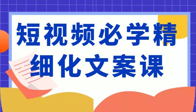 短视频必学精细化文案课，提升你的内容创作能力、升级迭代能力和变现力（价值333元）-润泽资源库