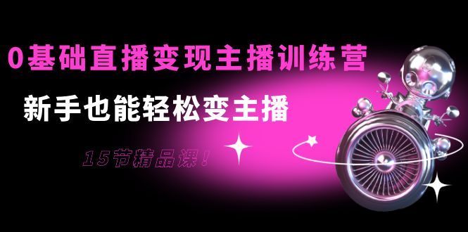 0基础直播变现主播训练营：新手也能轻松变主播，15节精品课-润泽资源库