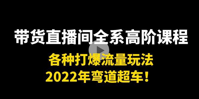 带货直播间全系高阶课程：各种打爆流量玩法，2022年弯道超车！-润泽资源库