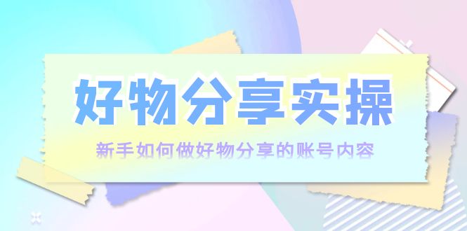 好物分享实操：新手如何做好物分享的账号内容，实操教学-润泽资源库