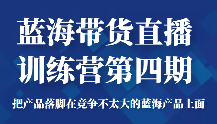 蓝海带货直播训练营第四期，把产品落脚在竞争不太大的蓝海产品上面（价值4980元）-润泽资源库