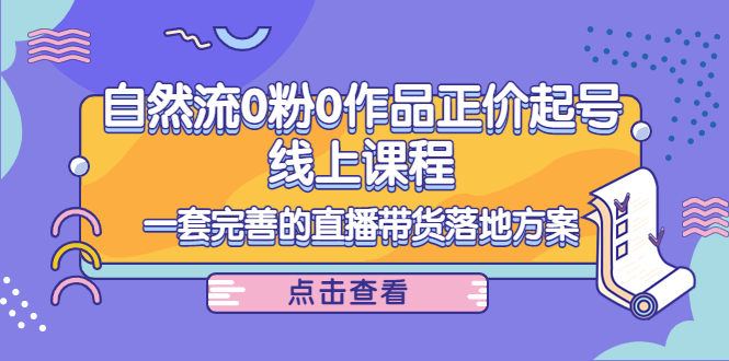 电商自然流0粉0作品正价起号线上课程：一套完善的直播带货落地方案-润泽资源库