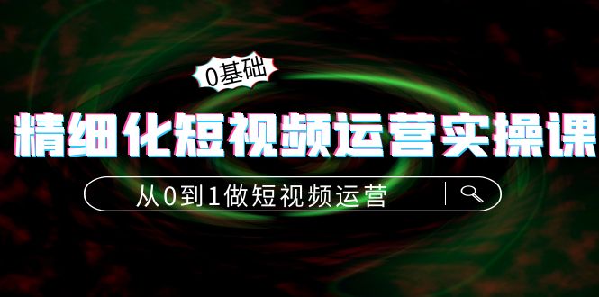 精细化短视频运营实操课，从0到1做短视频运营：算法篇+定位篇+内容篇-润泽资源库