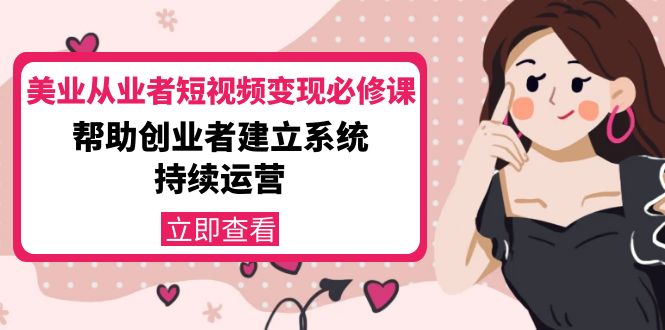 美业从业者短视频变现必修课：帮助创业者建立系统持续运营-价值3990元-润泽资源库